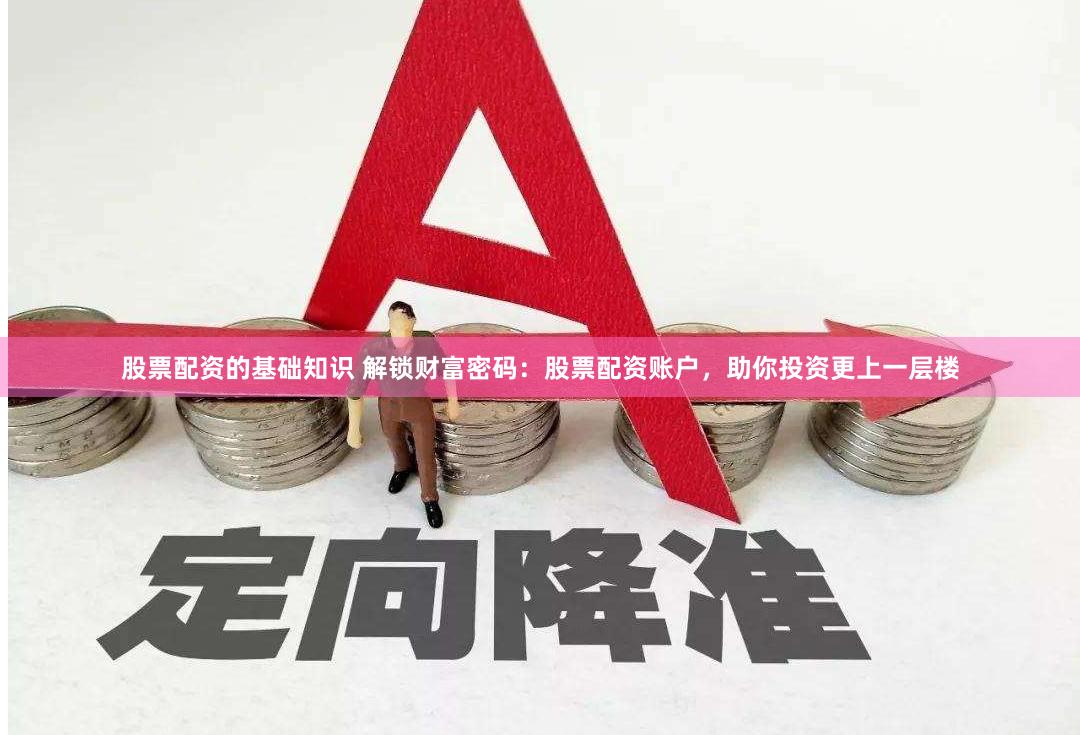 股票配资的基础知识 解锁财富密码：股票配资账户，助你投资更上一层楼