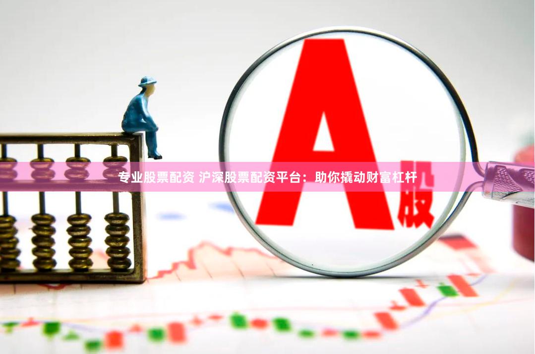 专业股票配资 沪深股票配资平台：助你撬动财富杠杆