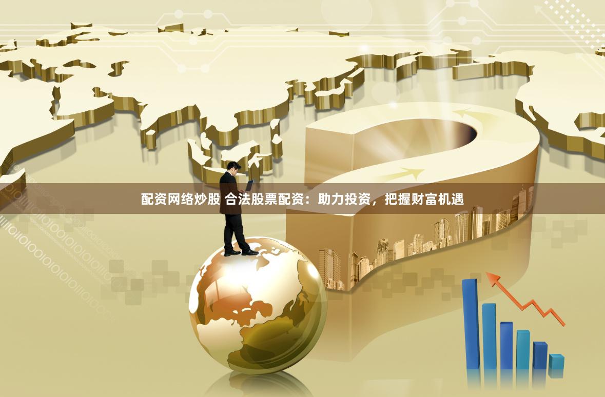 配资网络炒股 合法股票配资：助力投资，把握财富机遇