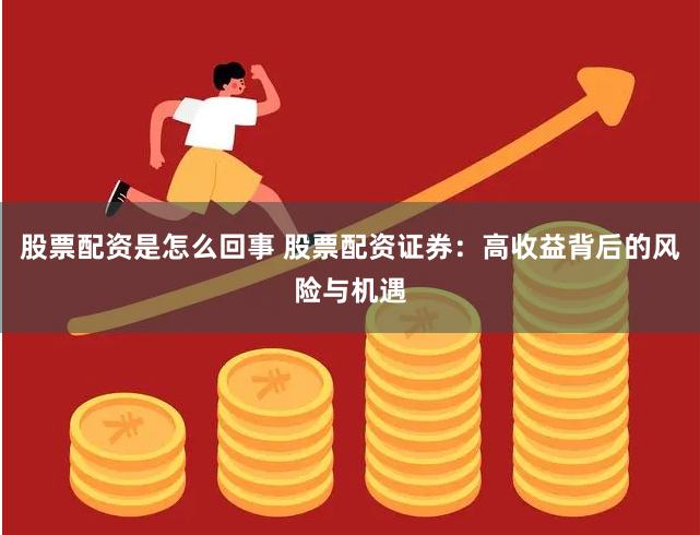 股票配资是怎么回事 股票配资证券：高收益背后的风险与机遇
