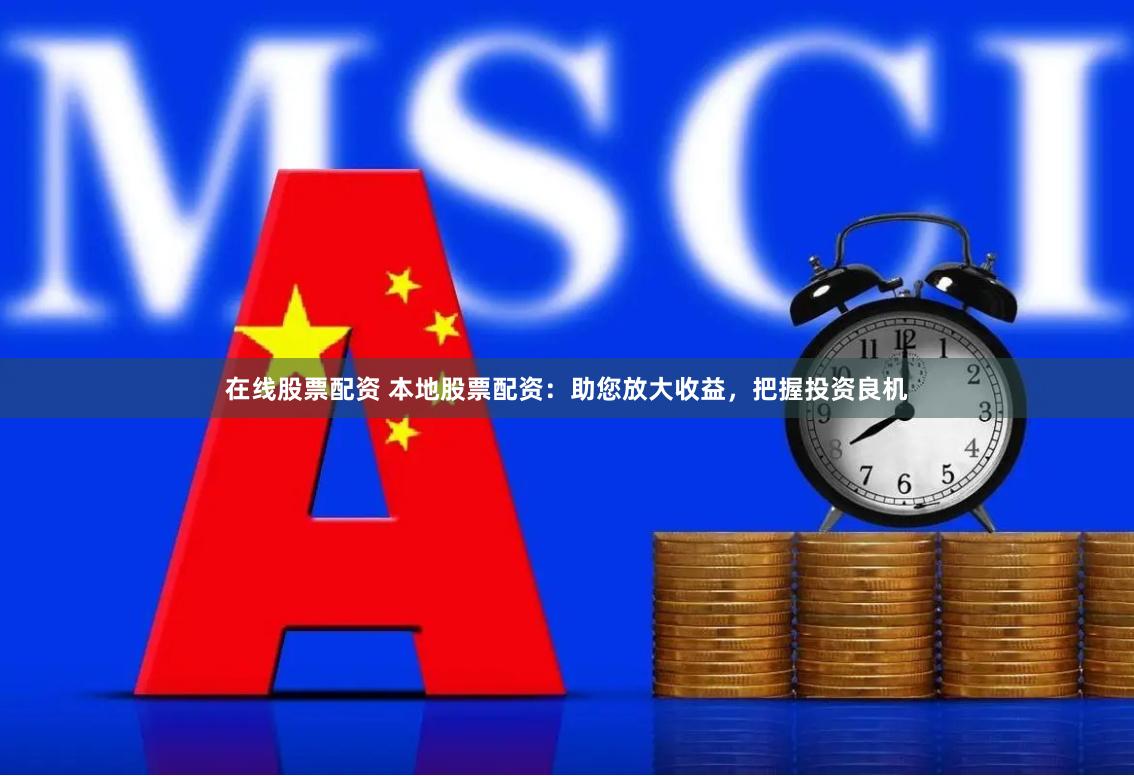 在线股票配资 本地股票配资：助您放大收益，把握投资良机