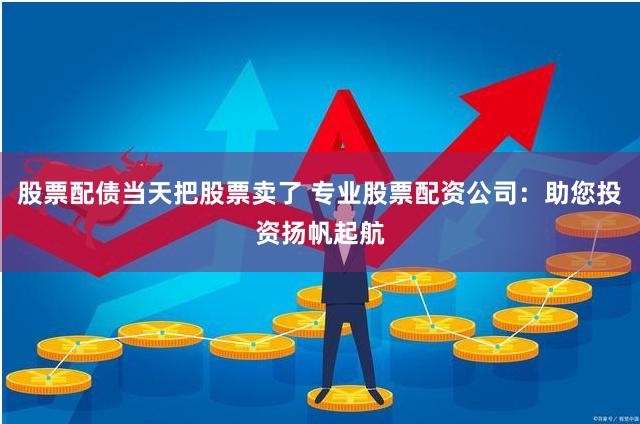 股票配债当天把股票卖了 专业股票配资公司：助您投资扬帆起航