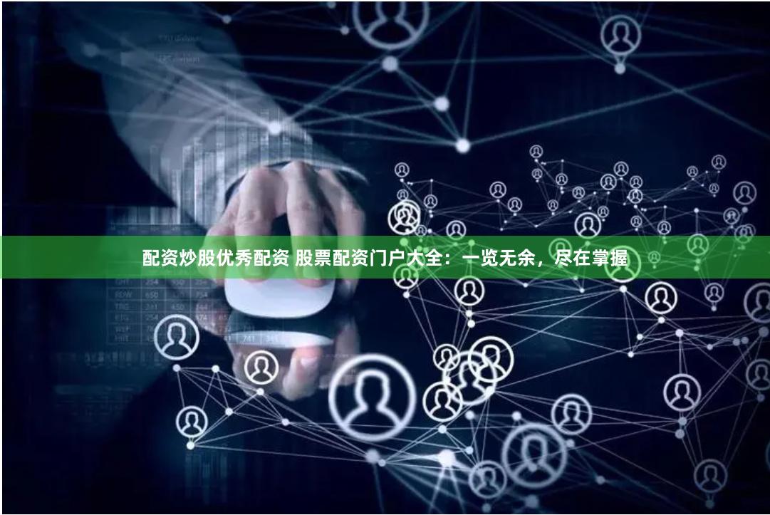 配资炒股优秀配资 股票配资门户大全：一览无余，尽在掌握