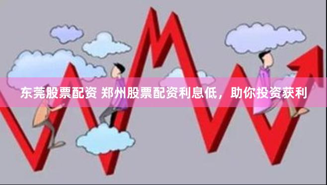 东莞股票配资 郑州股票配资利息低，助你投资获利