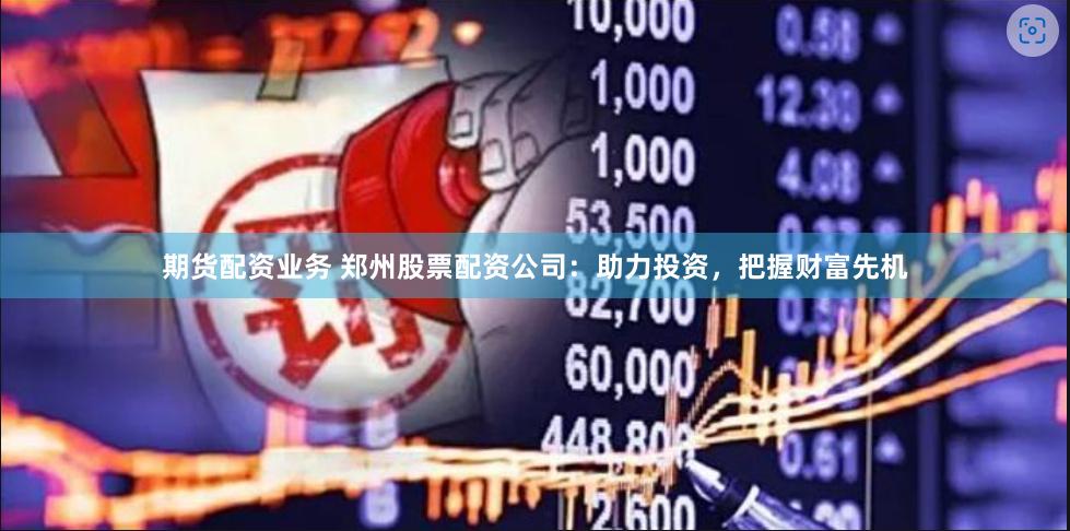 期货配资业务 郑州股票配资公司：助力投资，把握财富先机
