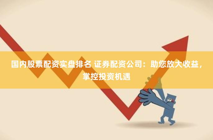 国内股票配资实盘排名 证券配资公司：助您放大收益，掌控投资机遇