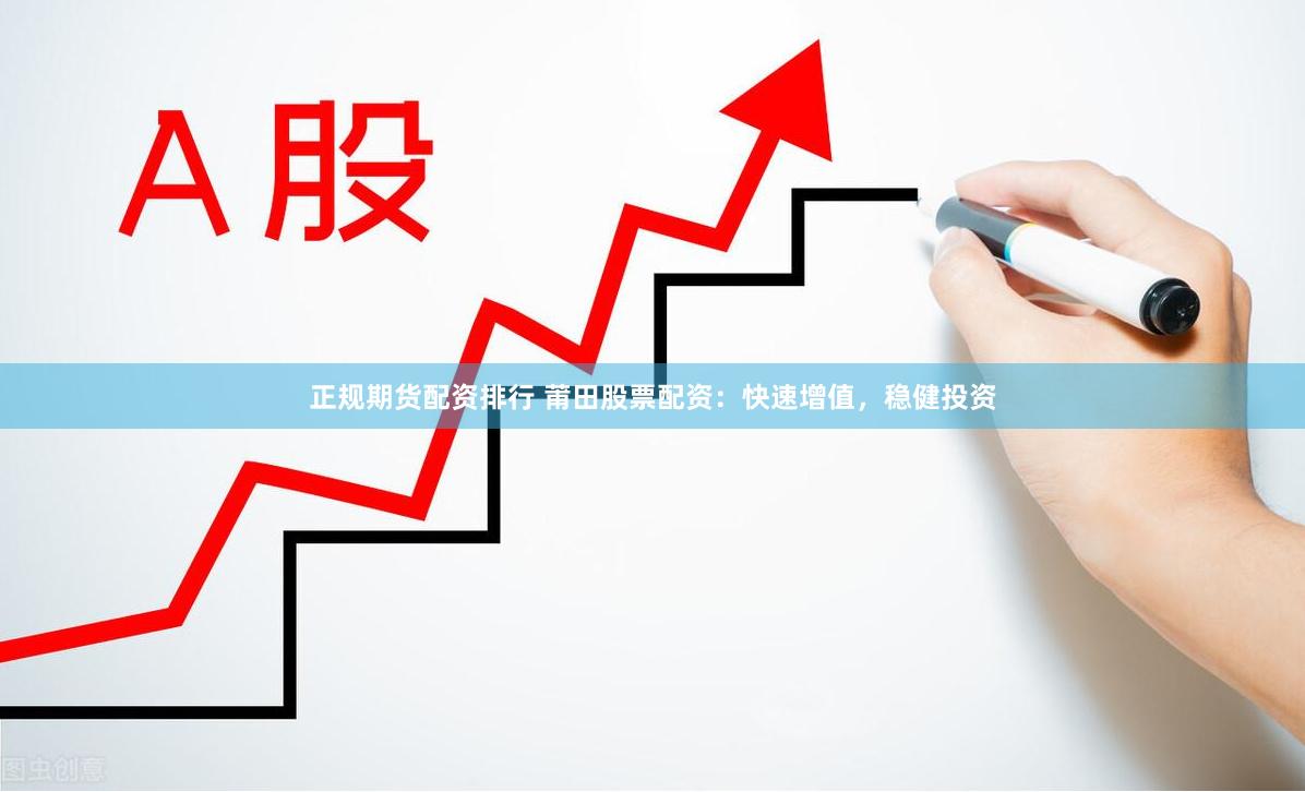 正规期货配资排行 莆田股票配资：快速增值，稳健投资