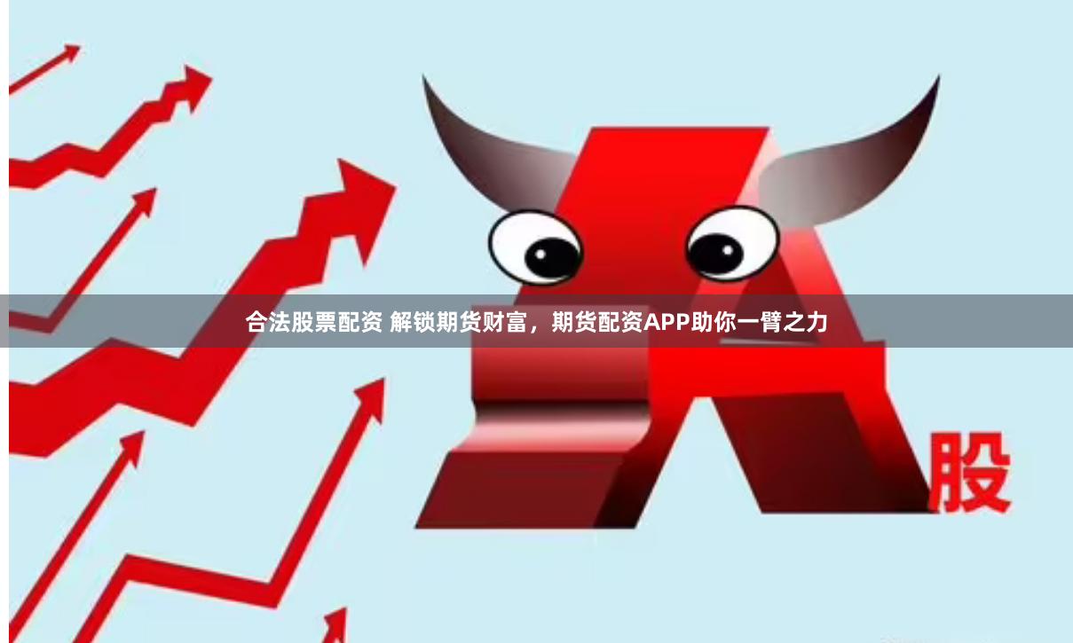 合法股票配资 解锁期货财富，期货配资APP助你一臂之力