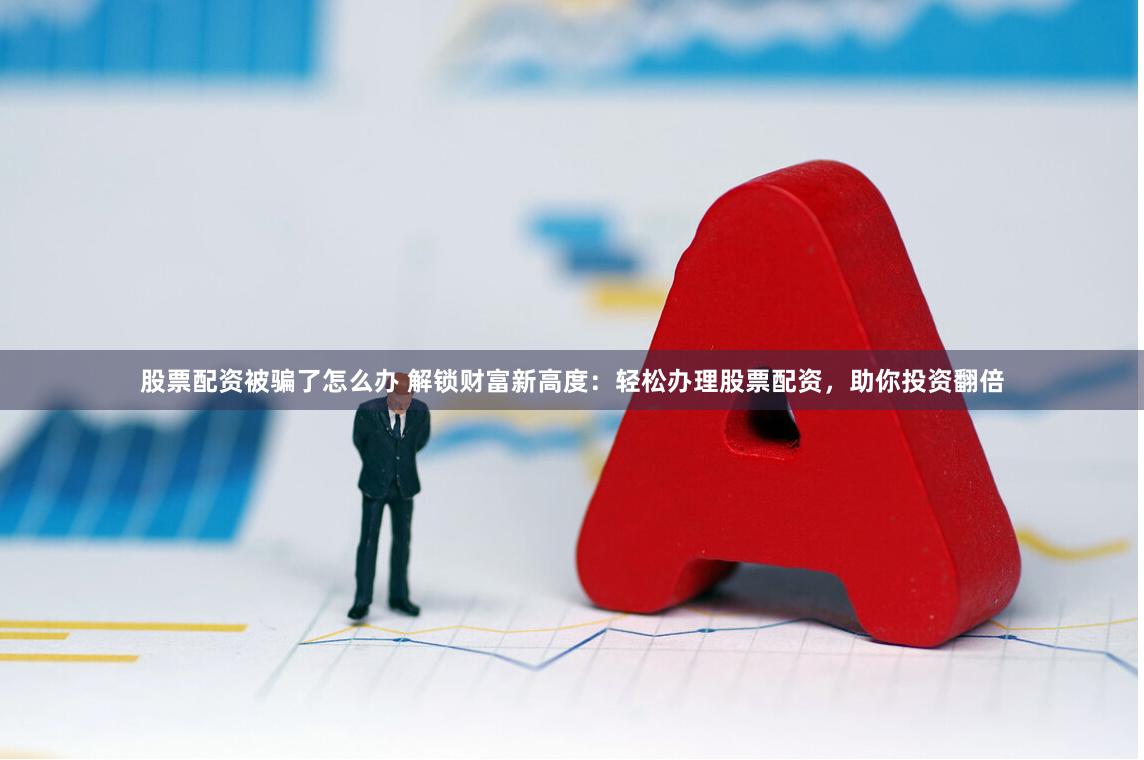 股票配资被骗了怎么办 解锁财富新高度：轻松办理股票配资，助你投资翻倍