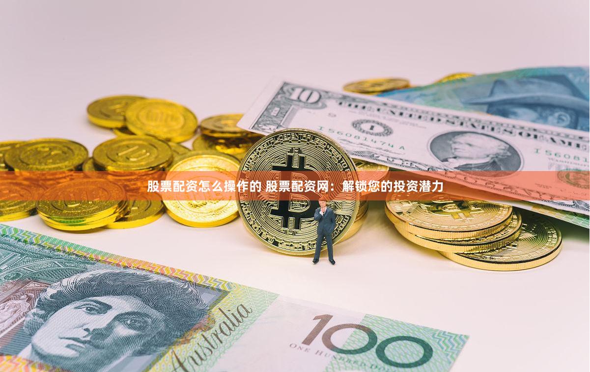 股票配资怎么操作的 股票配资网：解锁您的投资潜力