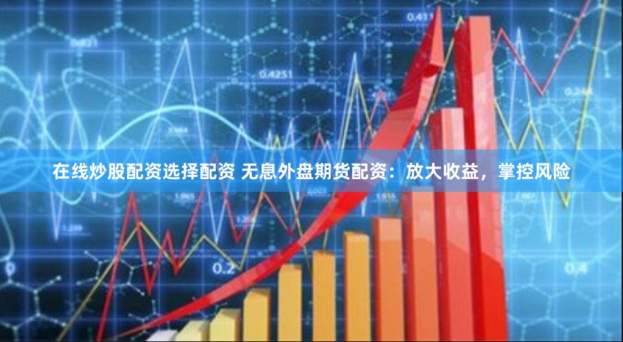 在线炒股配资选择配资 无息外盘期货配资：放大收益，掌控风险