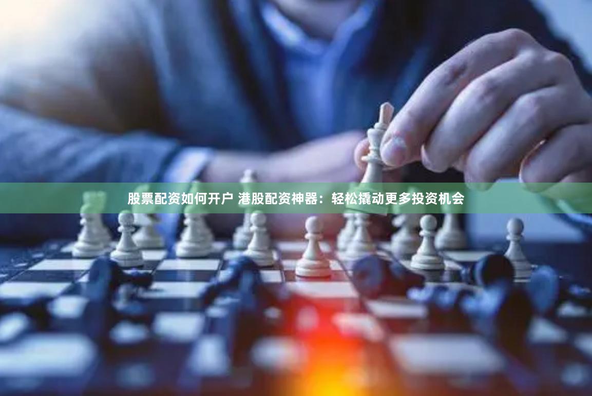 股票配资如何开户 港股配资神器：轻松撬动更多投资机会