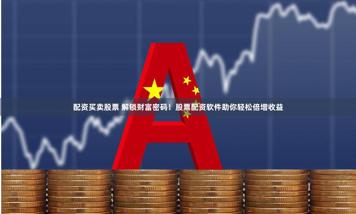 配资买卖股票 解锁财富密码！股票配资软件助你轻松倍增收益