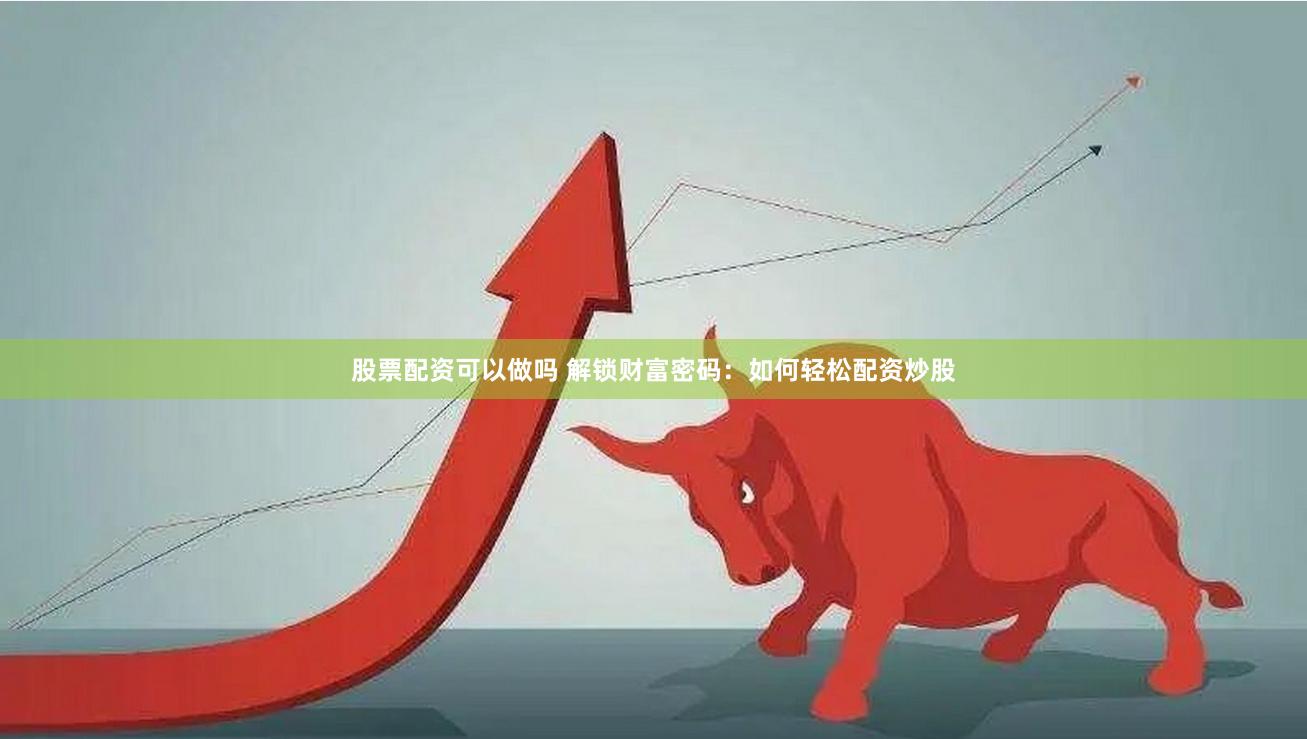 股票配资可以做吗 解锁财富密码：如何轻松配资炒股