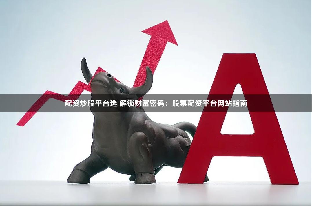 配资炒股平台选 解锁财富密码：股票配资平台网站指南