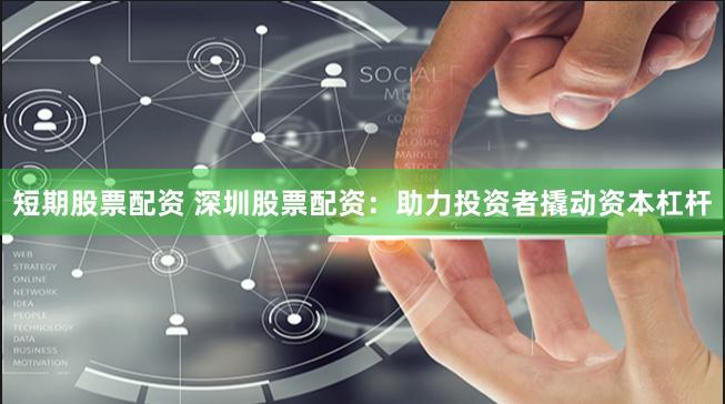 短期股票配资 深圳股票配资：助力投资者撬动资本杠杆