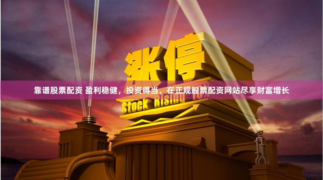 靠谱股票配资 盈利稳健，投资得当，在正规股票配资网站尽享财富增长