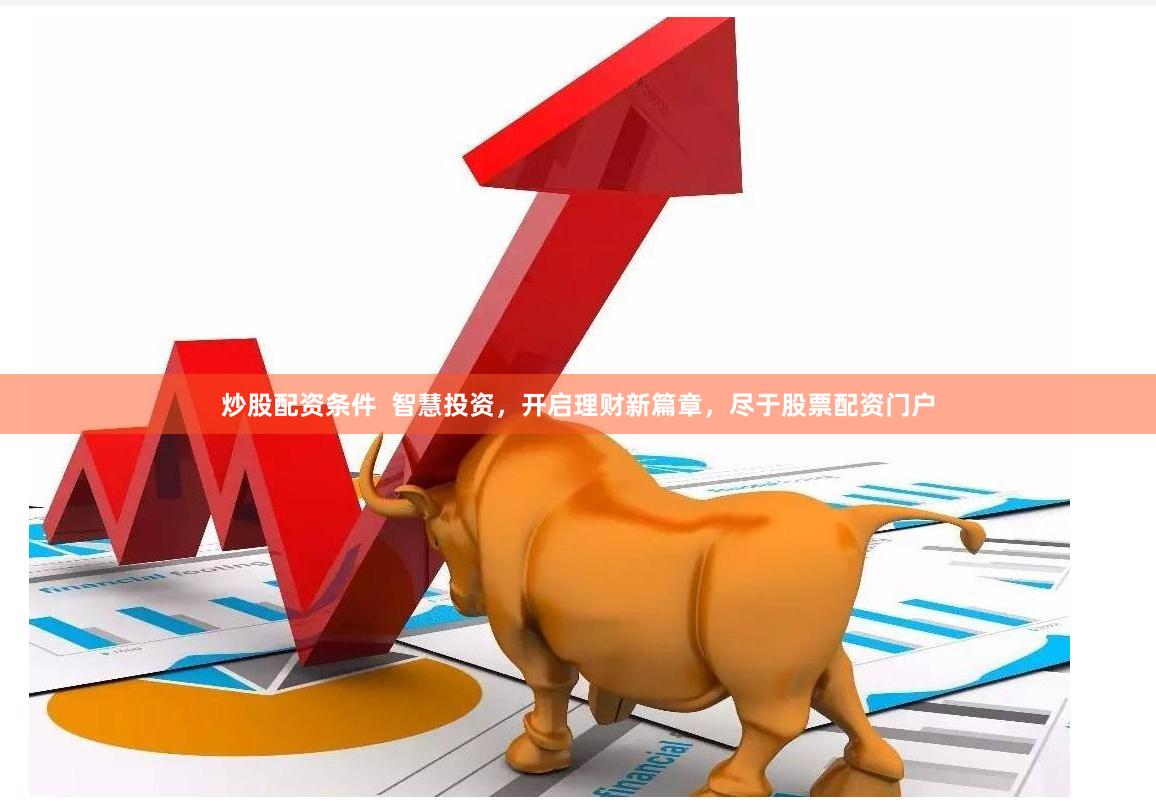 炒股配资条件  智慧投资，开启理财新篇章，尽于股票配资门户