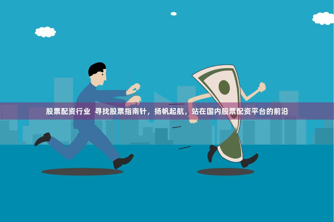 股票配资行业  寻找股票指南针，扬帆起航，站在国内股票配资平台的前沿
