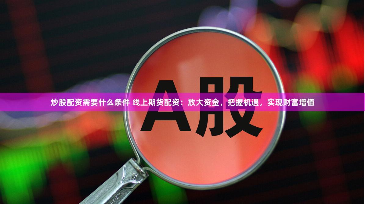 炒股配资需要什么条件 线上期货配资：放大资金，把握机遇，实现财富增值