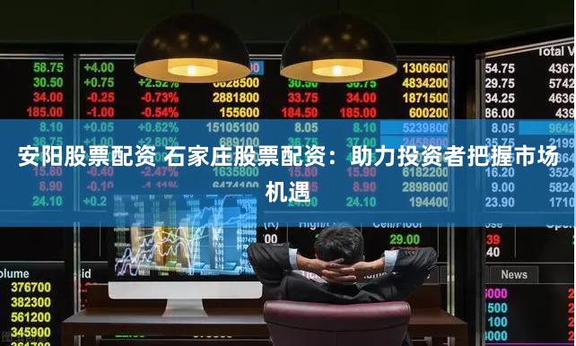 安阳股票配资 石家庄股票配资：助力投资者把握市场机遇