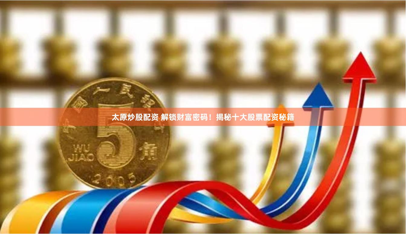 太原炒股配资 解锁财富密码！揭秘十大股票配资秘籍