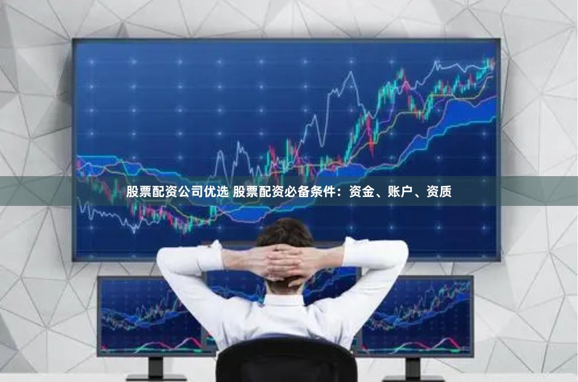 股票配资公司优选 股票配资必备条件：资金、账户、资质