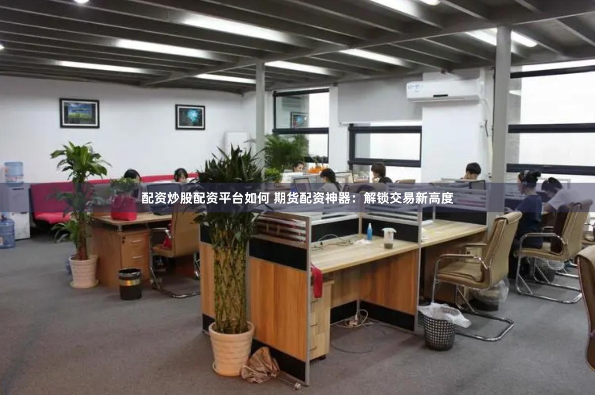 配资炒股配资平台如何 期货配资神器：解锁交易新高度