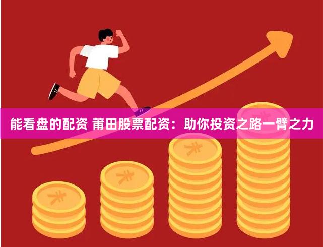 能看盘的配资 莆田股票配资：助你投资之路一臂之力
