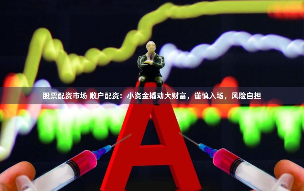 股票配资市场 散户配资：小资金撬动大财富，谨慎入场，风险自担