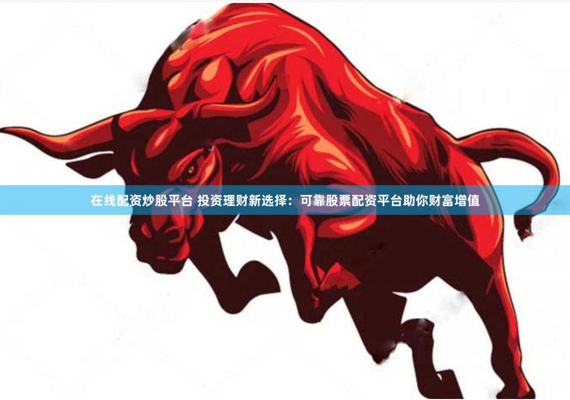 在线配资炒股平台 投资理财新选择：可靠股票配资平台助你财富增值
