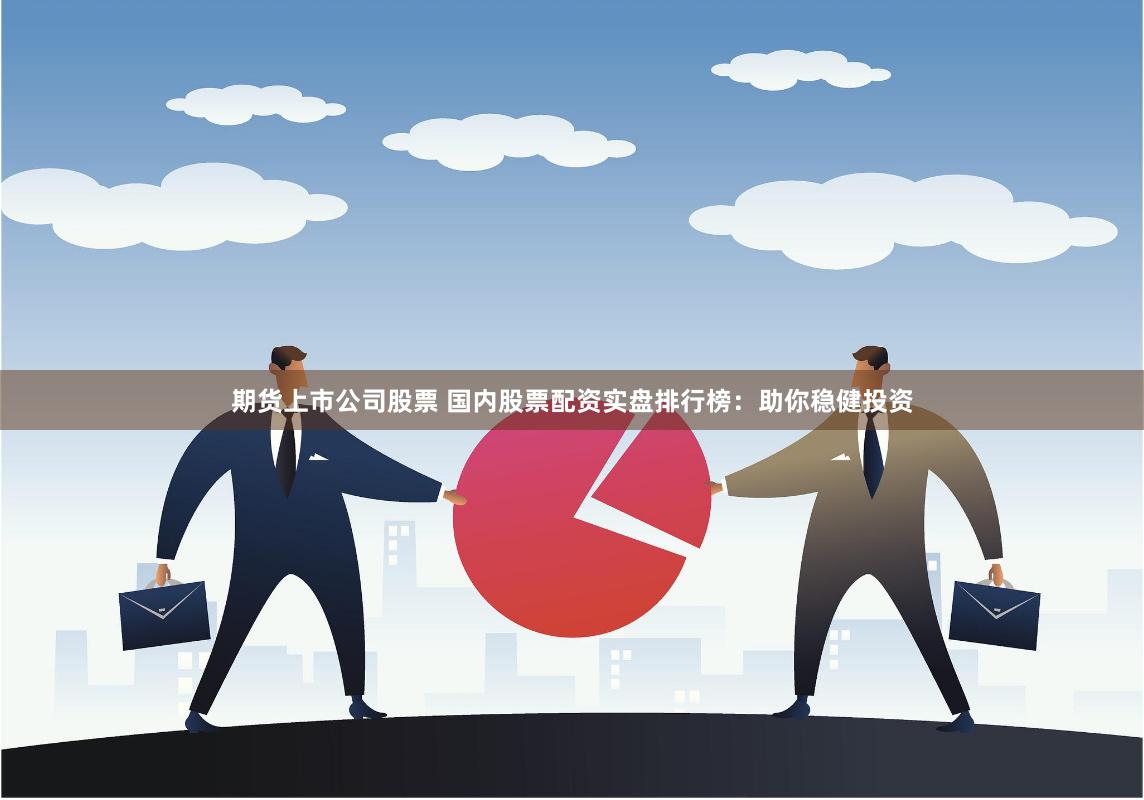 期货上市公司股票 国内股票配资实盘排行榜：助你稳健投资