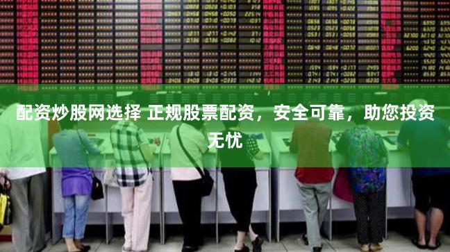 配资炒股网选择 正规股票配资，安全可靠，助您投资无忧