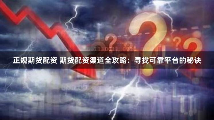正规期货配资 期货配资渠道全攻略：寻找可靠平台的秘诀