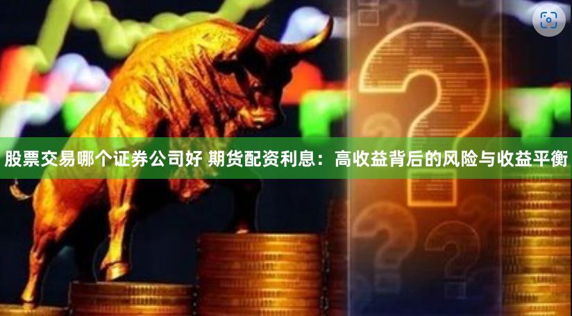 股票交易哪个证券公司好 期货配资利息：高收益背后的风险与收益平衡