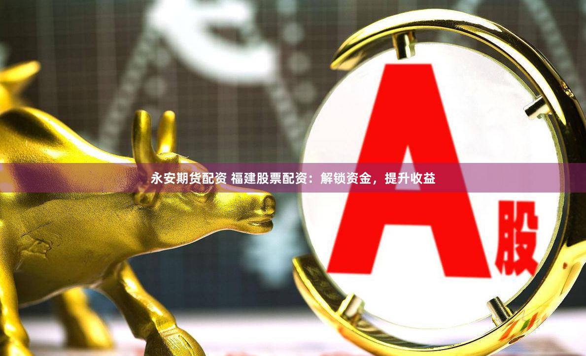 永安期货配资 福建股票配资：解锁资金，提升收益