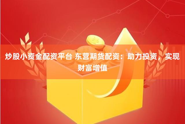 炒股小资金配资平台 东营期货配资：助力投资，实现财富增值