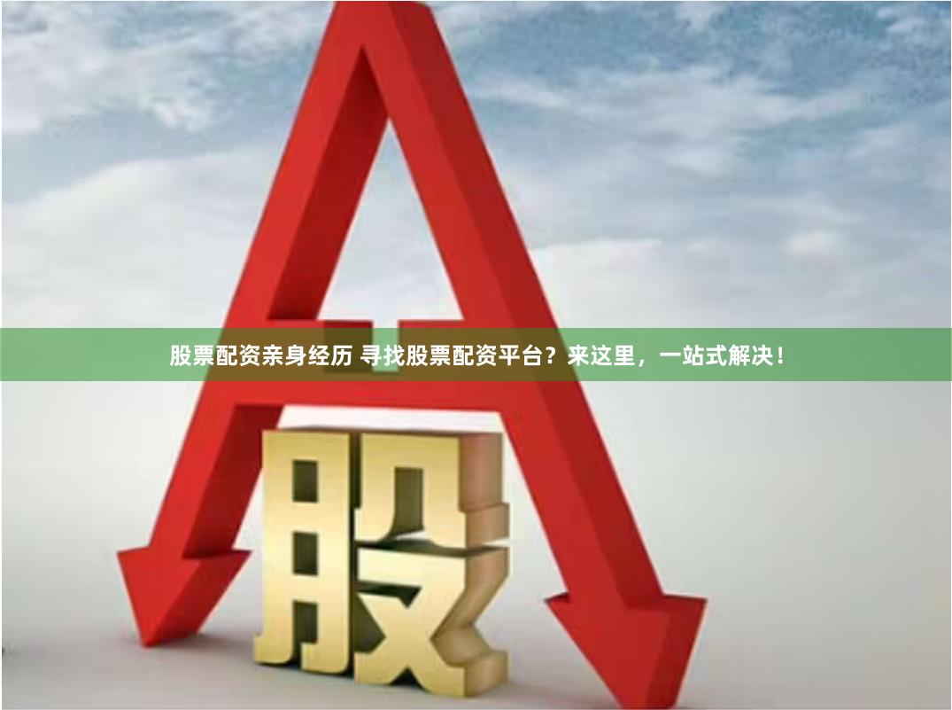 股票配资亲身经历 寻找股票配资平台？来这里，一站式解决！