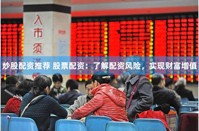 炒股配资推荐 股票配资：了解配资风险，实现财富增值
