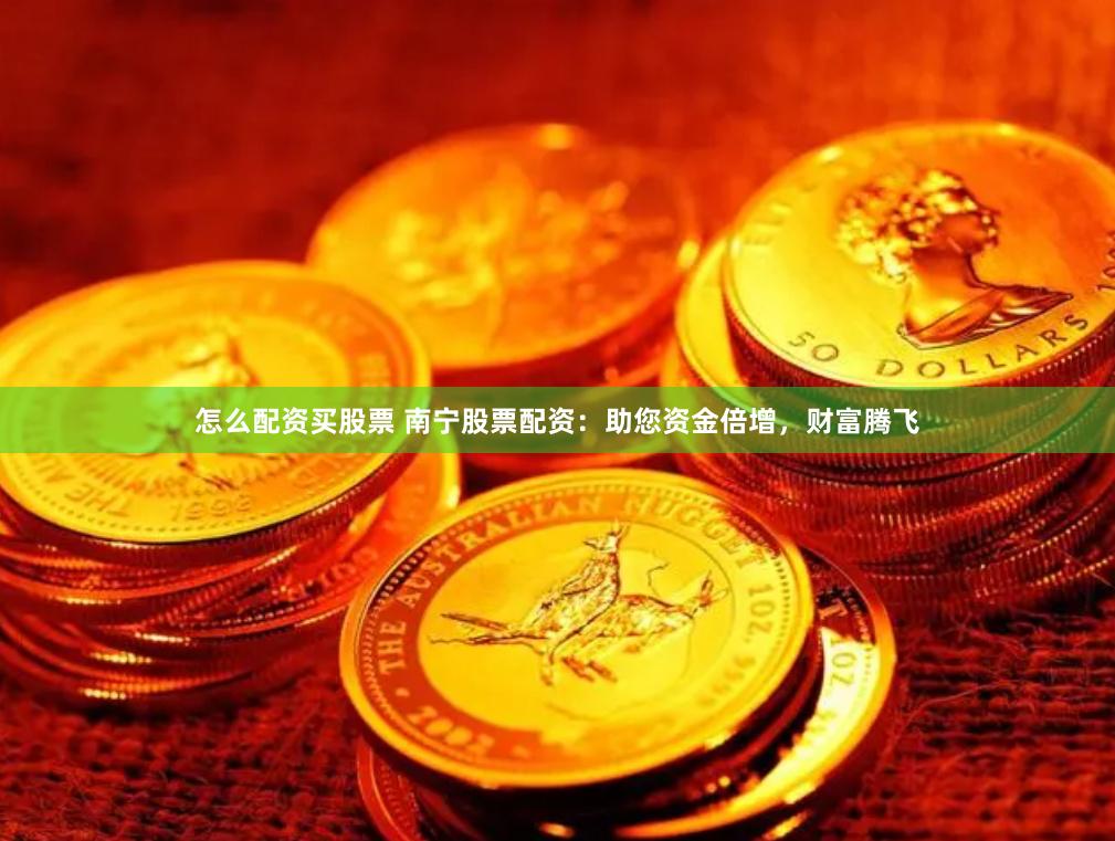 怎么配资买股票 南宁股票配资：助您资金倍增，财富腾飞