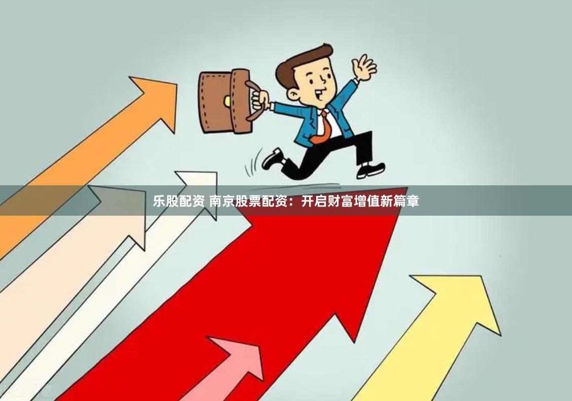 乐股配资 南京股票配资：开启财富增值新篇章