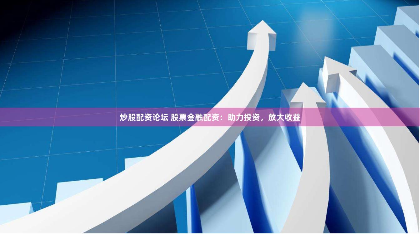 炒股配资论坛 股票金融配资：助力投资，放大收益