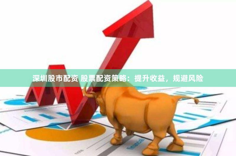 深圳股市配资 股票配资策略：提升收益，规避风险