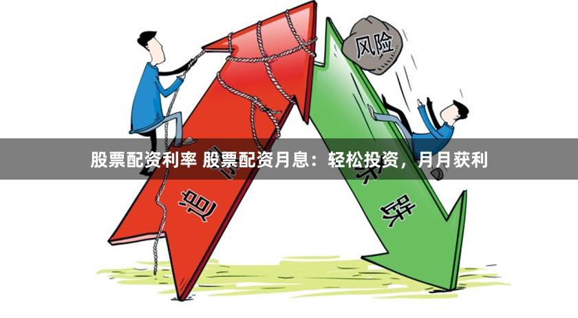 股票配资利率 股票配资月息：轻松投资，月月获利