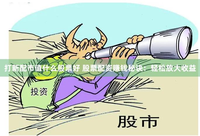打新配市值什么股票好 股票配资赚钱秘诀：轻松放大收益