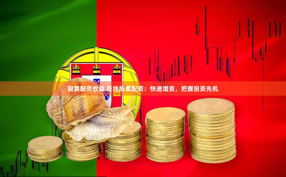 股票配资收益 在线股票配资：快速增资，把握投资先机
