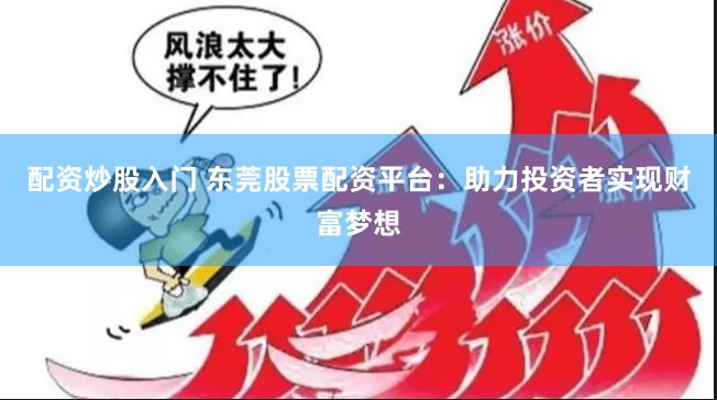 配资炒股入门 东莞股票配资平台：助力投资者实现财富梦想