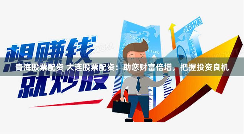 青海股票配资 大连股票配资：助您财富倍增，把握投资良机