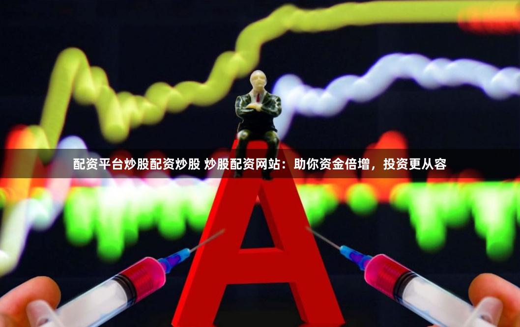 配资平台炒股配资炒股 炒股配资网站：助你资金倍增，投资更从容