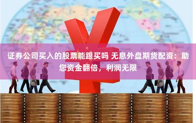 证券公司买入的股票能跟买吗 无息外盘期货配资：助您资金翻倍，利润无限